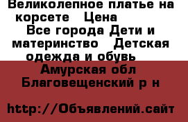 Великолепное платье на корсете › Цена ­ 1 700 - Все города Дети и материнство » Детская одежда и обувь   . Амурская обл.,Благовещенский р-н